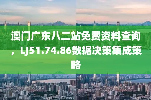 澳门广东八二站免费资料查询，LJ51.74.86数据决策集成策略