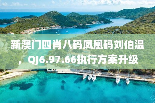 新澳门四肖八码凤凰码刘伯温，QJ6.97.66执行方案升级