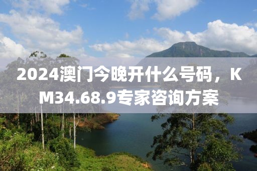 2024澳门今晚开什么号码，KM34.68.9专家咨询方案