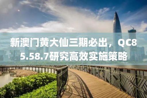 新澳门黄大仙三期必出，QC85.58.7研究高效实施策略