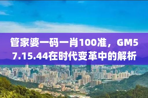 管家婆一码一肖100准，GM57.15.44在时代变革中的解析