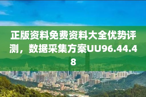 正版资料免费资料大全优势评测，数据采集方案UU96.44.48