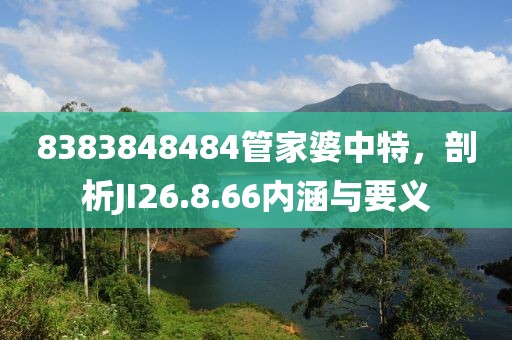 8383848484管家婆中特，剖析JI26.8.66内涵与要义