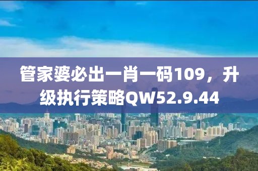 管家婆必出一肖一码109，升级执行策略QW52.9.44