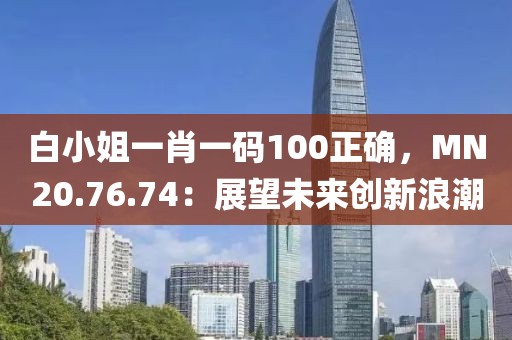 白小姐一肖一码100正确，MN20.76.74：展望未来创新浪潮