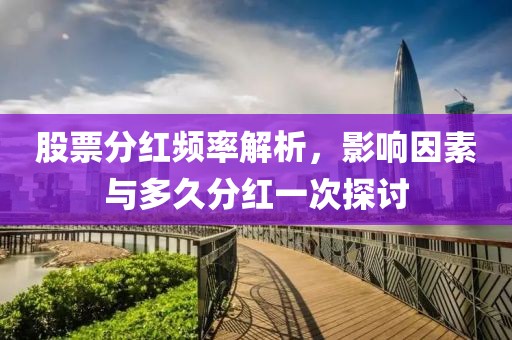 股票分红频率解析，影响因素与多久分红一次探讨