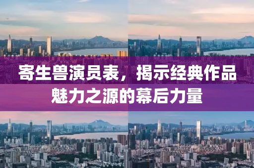 寄生兽演员表，揭示经典作品魅力之源的幕后力量