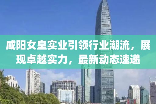 咸阳女皇实业引领行业潮流，展现卓越实力，最新动态速递