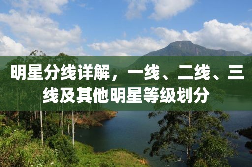 明星分线详解，一线、二线、三线及其他明星等级划分