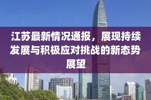 江苏最新情况通报，展现持续发展与积极应对挑战的新态势展望