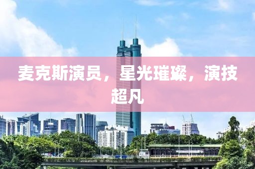 麦克斯演员，星光璀璨，演技超凡