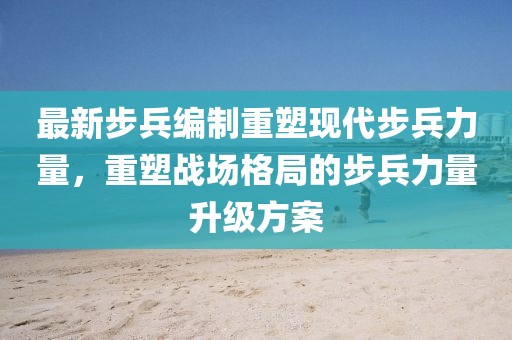最新步兵编制重塑现代步兵力量，重塑战场格局的步兵力量升级方案