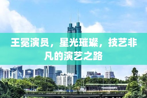 王冕演员，星光璀璨，技艺非凡的演艺之路