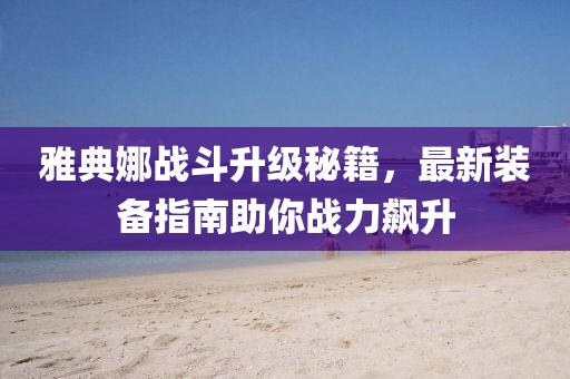 雅典娜战斗升级秘籍，最新装备指南助你战力飙升