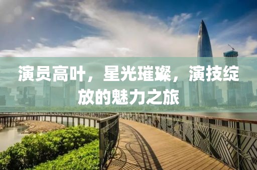 演员高叶，星光璀璨，演技绽放的魅力之旅