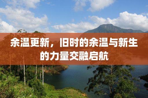 余温更新，旧时的余温与新生的力量交融启航