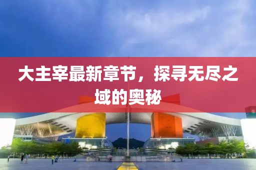 大主宰最新章节，探寻无尽之域的奥秘