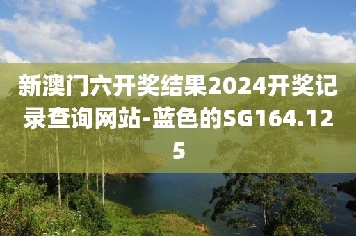 新澳门六开奖结果2024开奖记录查询网站-蓝色的SG164.125
