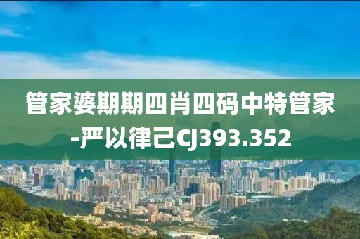 管家婆期期四肖四码中特管家-严以律己CJ393.352