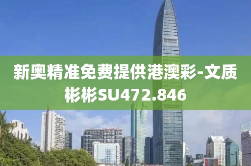新奥精准免费提供港澳彩-文质彬彬SU472.846