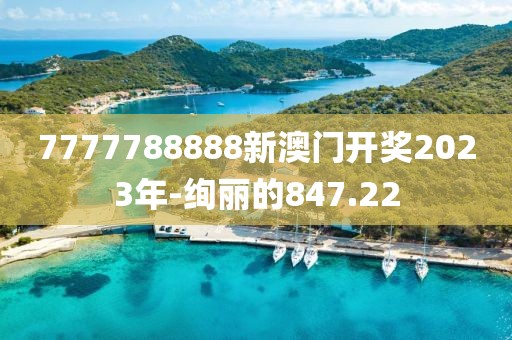 7777788888新澳门开奖2023年-绚丽的847.22