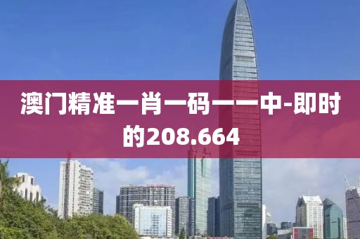 澳门精准一肖一码一一中-即时的208.664