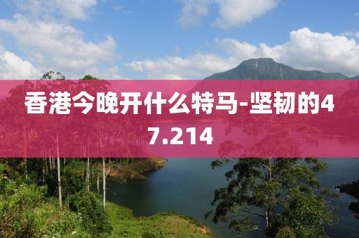 香港今晚开什么特马-坚韧的47.214