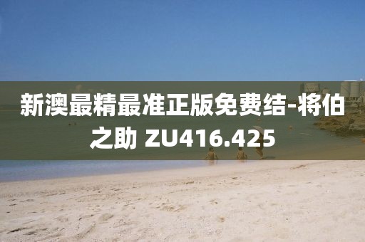 新澳最精最准正版免费结-将伯之助 ZU416.425