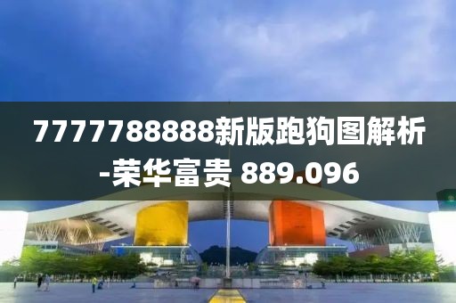 7777788888新版跑狗图解析-荣华富贵 889.096