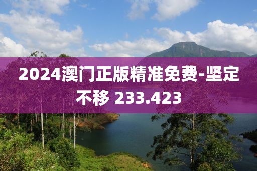 2024澳门正版精准免费-坚定不移 233.423