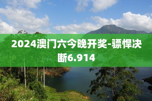 2024澳门六今晚开奖-骠悍决断6.914