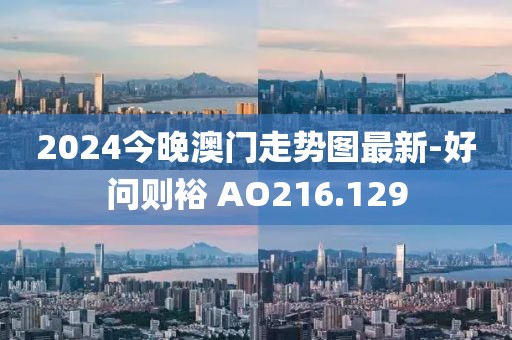 2024今晚澳门走势图最新-好问则裕 AO216.129