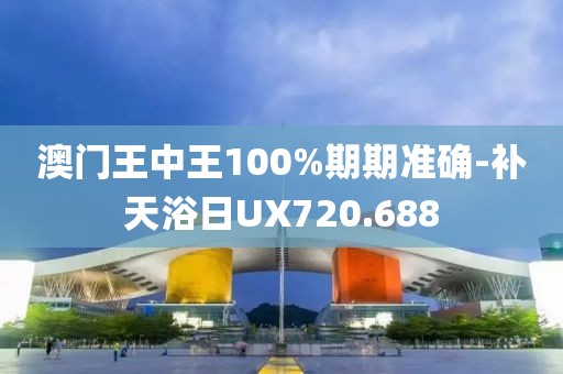 澳门王中王100%期期准确-补天浴日UX720.688