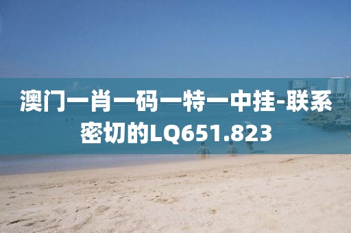 澳门一肖一码一特一中挂-联系密切的LQ651.823