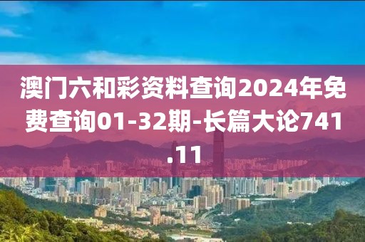 澳门六和彩资料查询2024年免费查询01-32期-长篇大论741.11