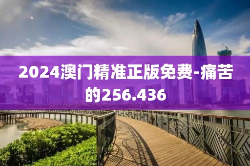 2024澳门精准正版免费-痛苦的256.436