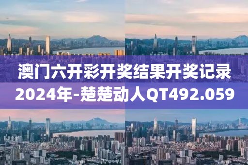 澳门六开彩开奖结果开奖记录2024年-楚楚动人QT492.059