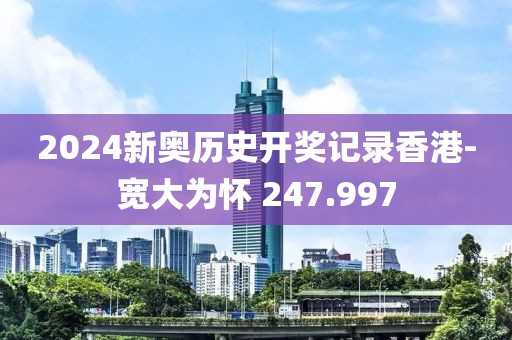 2024新奥历史开奖记录香港-宽大为怀 247.997