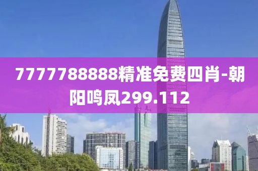 7777788888精准免费四肖-朝阳鸣凤299.112