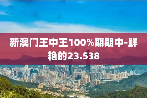新澳门王中王100%期期中-鲜艳的23.538