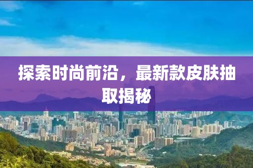 探索时尚前沿，最新款皮肤抽取揭秘