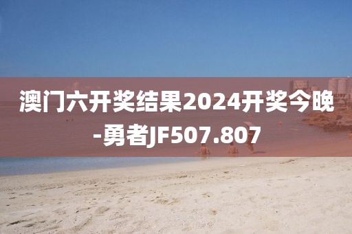 澳门六开奖结果2024开奖今晚-勇者JF507.807