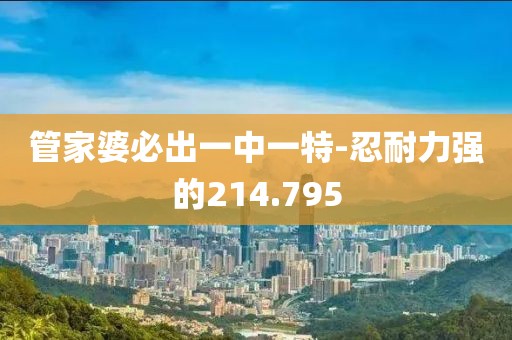 管家婆必出一中一特-忍耐力强的214.795