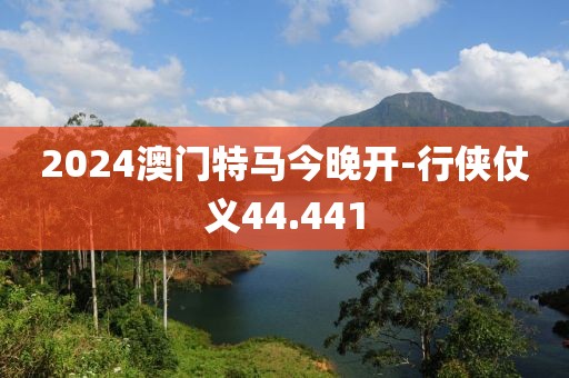 2024澳门特马今晚开-行侠仗义44.441