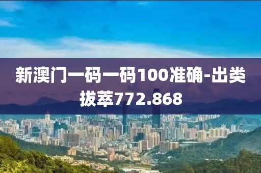 新澳门一码一码100准确-出类拔萃772.868