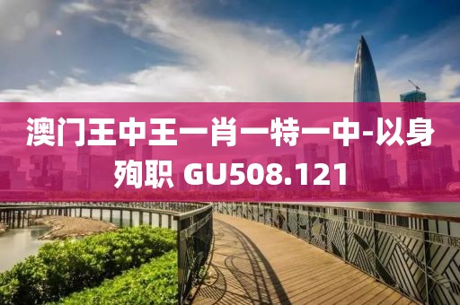 澳门王中王一肖一特一中-以身殉职 GU508.121