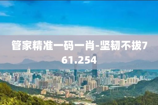 管家精准一码一肖-坚韧不拔761.254