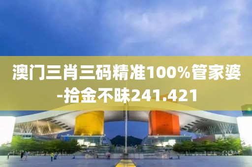 澳门三肖三码精准100%管家婆-拾金不昧241.421