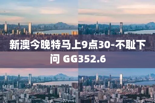 新澳今晚特马上9点30-不耻下问 GG352.6