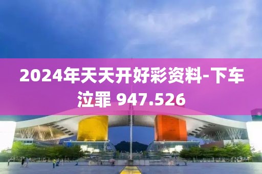 2024年天天开好彩资料-下车泣罪 947.526